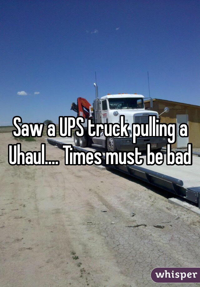 Saw a UPS truck pulling a Uhaul.... Times must be bad
