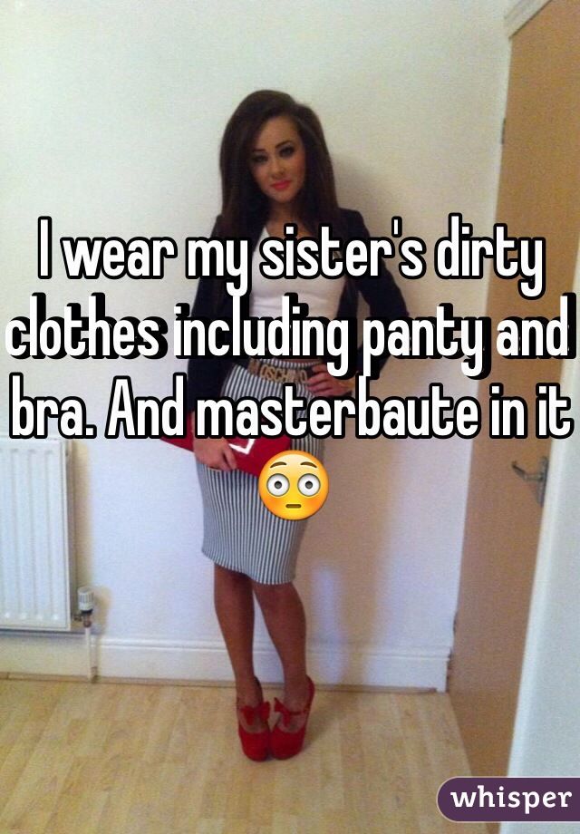 I wear my sister's dirty clothes including panty and bra. And masterbaute in it 😳