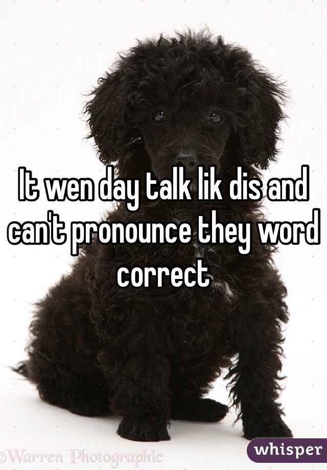 It wen day talk lik dis and can't pronounce they word correct 