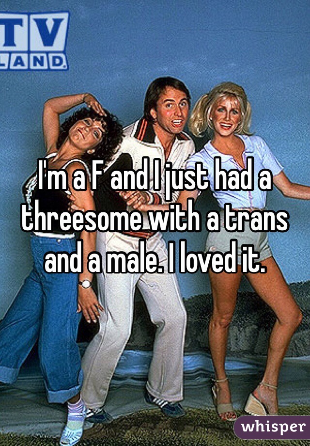I'm a F and I just had a threesome with a trans and a male. I loved it.
