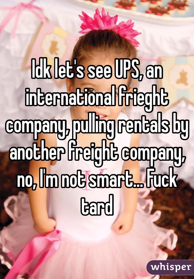 Idk let's see UPS, an international frieght company, pulling rentals by another freight company, no, I'm not smart... Fuck tard 