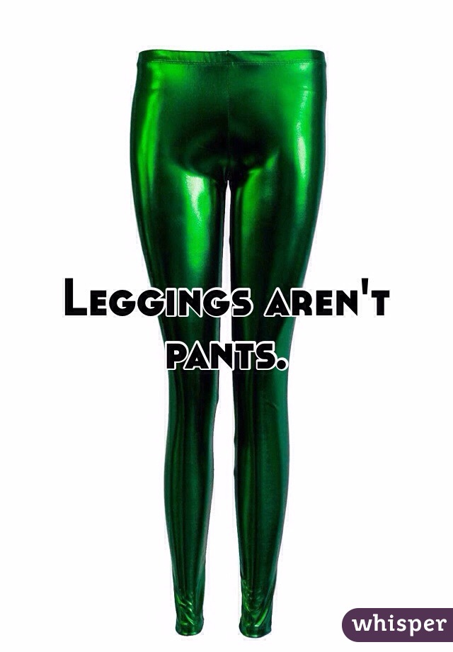 Leggings aren't pants.