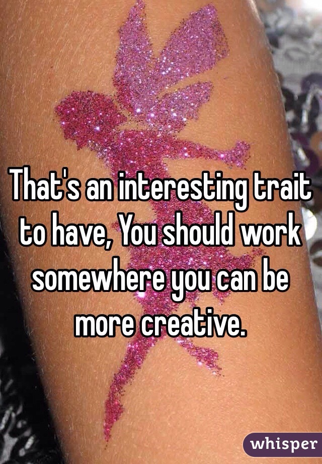 That's an interesting trait to have, You should work somewhere you can be more creative.