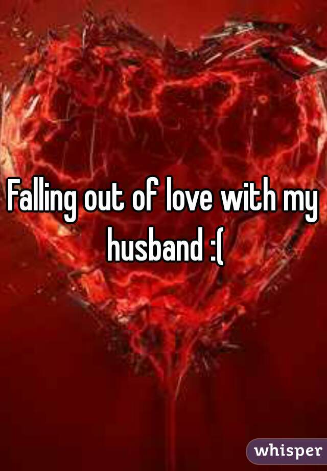 Falling out of love with my husband :(