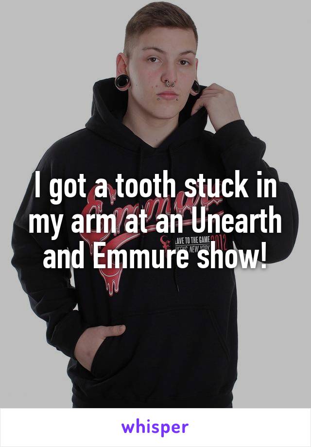 I got a tooth stuck in my arm at an Unearth and Emmure show!
