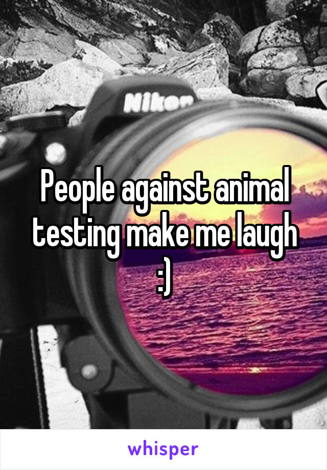 People against animal testing make me laugh :)