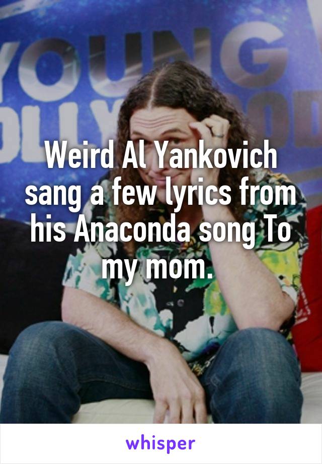 Weird Al Yankovich sang a few lyrics from his Anaconda song To my mom. 
