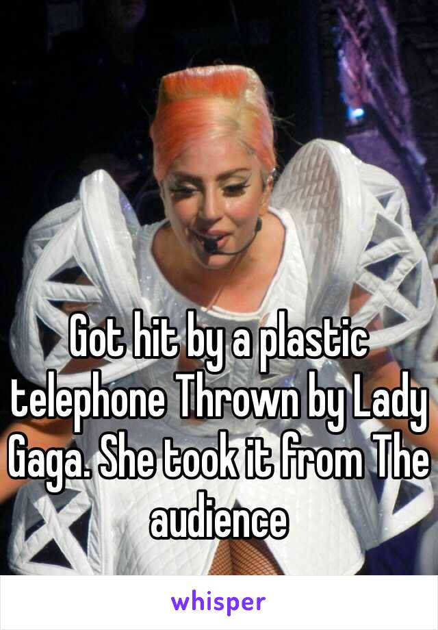 Got hit by a plastic telephone Thrown by Lady Gaga. She took it from The audience