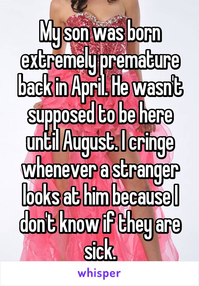 My son was born extremely premature back in April. He wasn't supposed to be here until August. I cringe whenever a stranger looks at him because I don't know if they are sick.