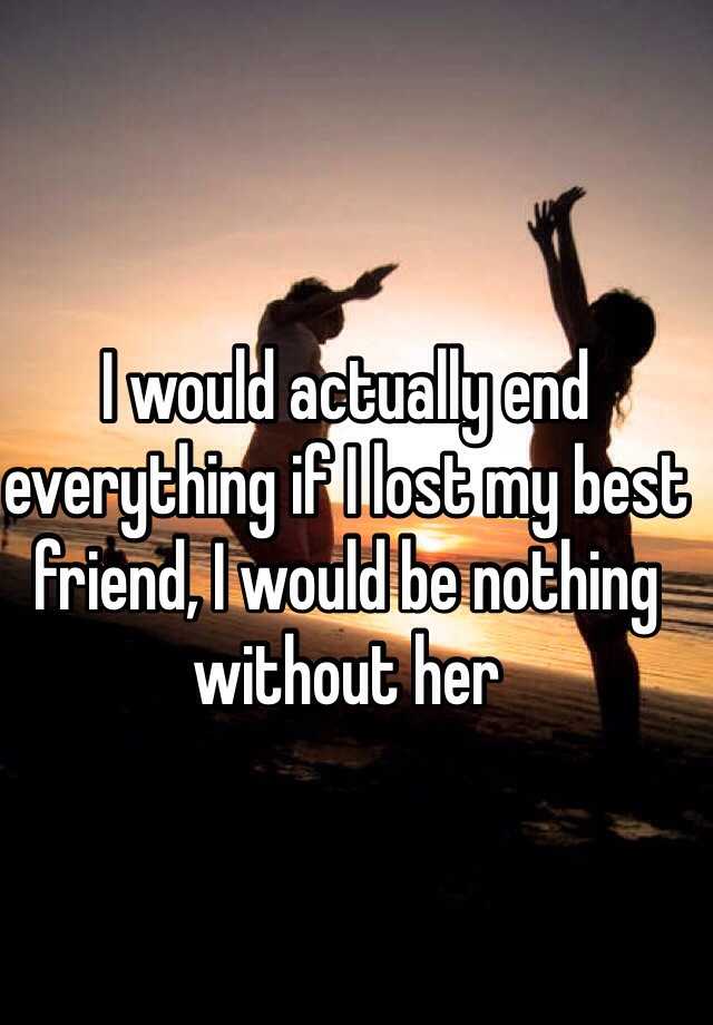 i-would-actually-end-everything-if-i-lost-my-best-friend-i-would-be