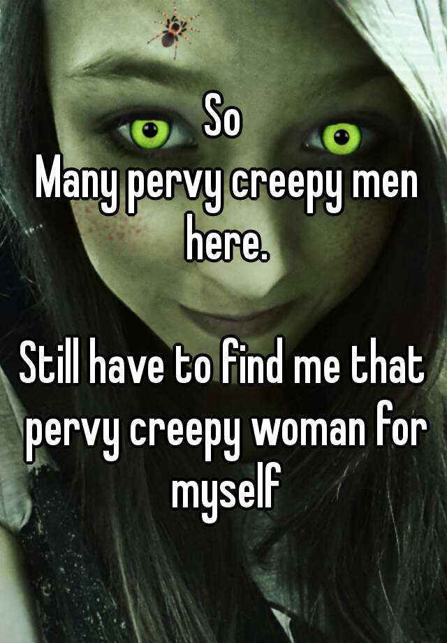 So Many Pervy Creepy Men Here Still Have To Find Me That Pervy Creepy Woman For Myself 2806