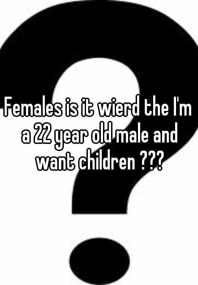 females-is-it-wierd-the-i-m-a-22-year-old-male-and-want-children