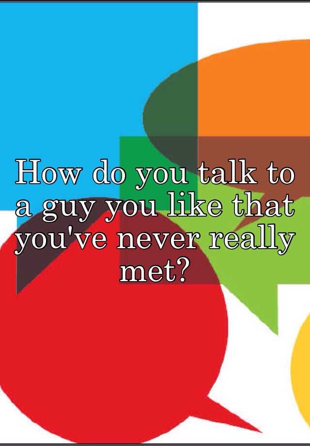 how-do-you-talk-to-a-guy-you-like-that-you-ve-never-really-met