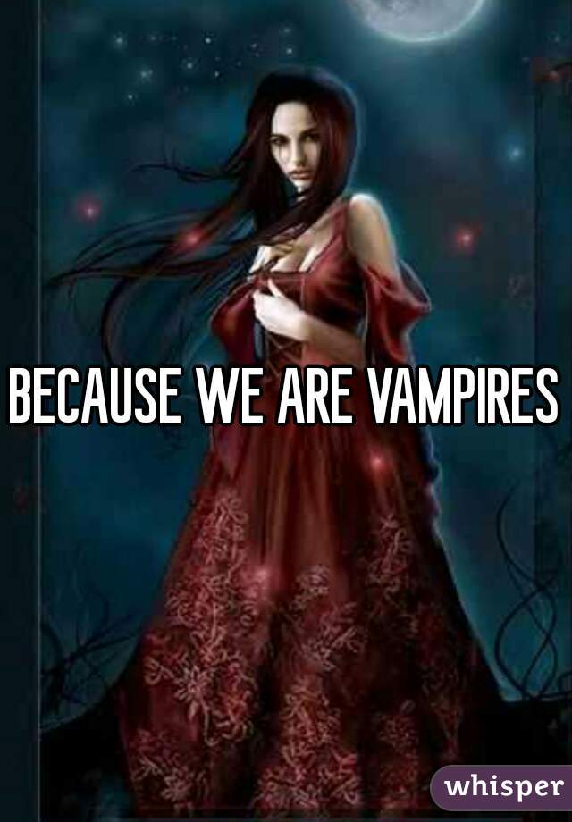 BECAUSE WE ARE VAMPIRES
