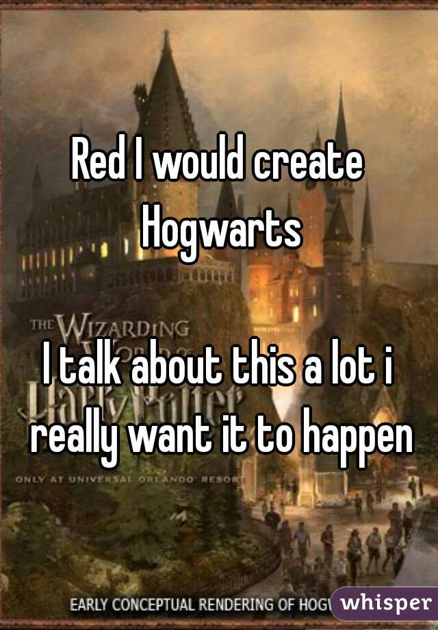 Red I would create Hogwarts

I talk about this a lot i really want it to happen