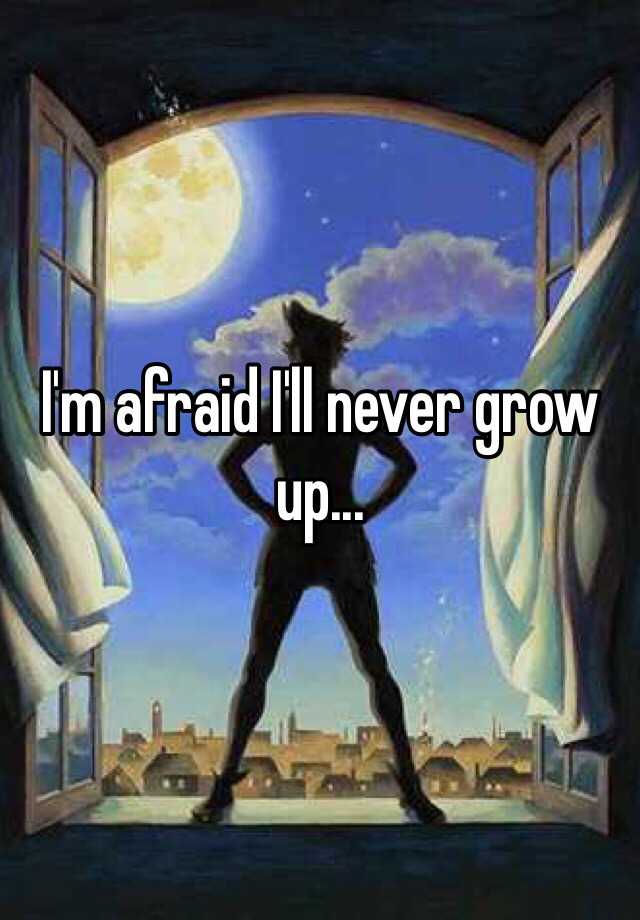 I M Afraid I Ll Never Grow Up