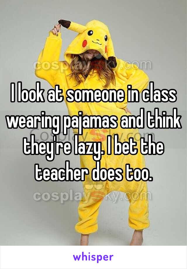 I look at someone in class wearing pajamas and think they're lazy. I bet the teacher does too.