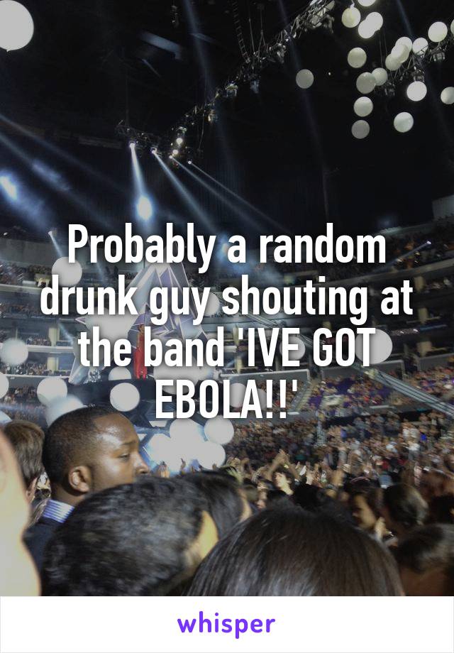 Probably a random drunk guy shouting at the band 'IVE GOT EBOLA!!'