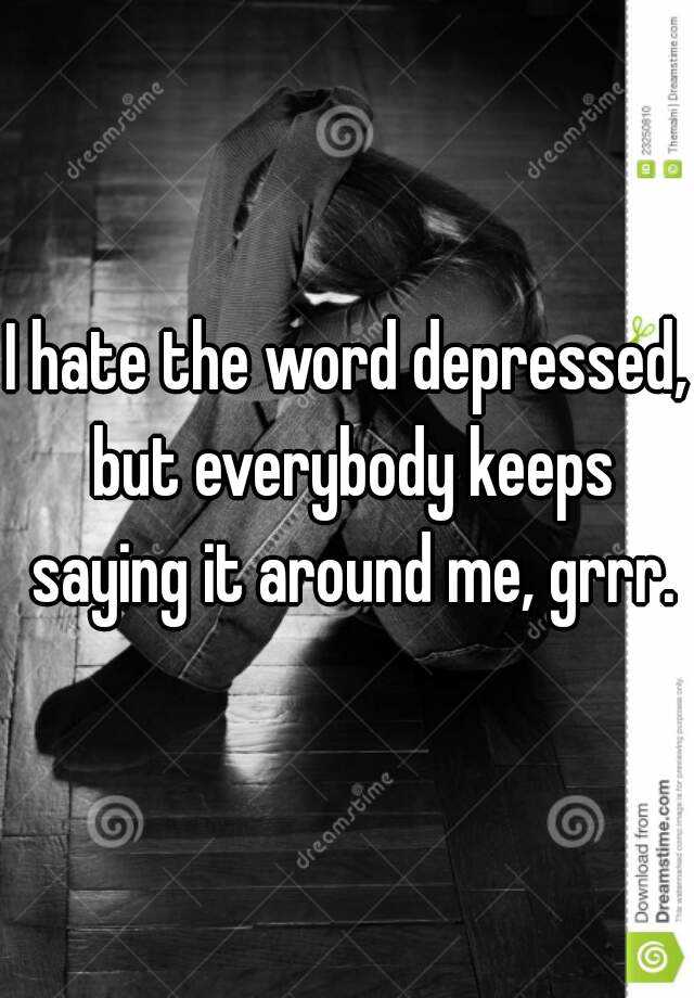 i-hate-the-word-depressed-but-everybody-keeps-saying-it-around-me-grrr