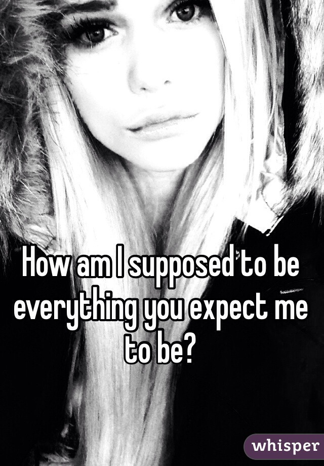 How am I supposed to be everything you expect me to be?