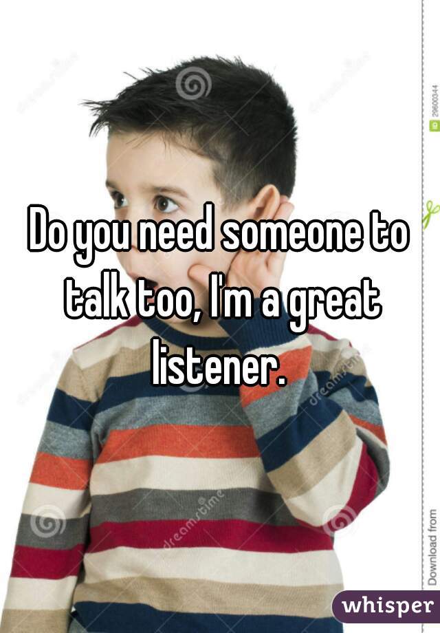 Do you need someone to talk too, I'm a great listener. 
