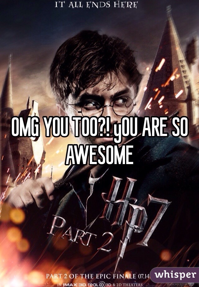 OMG YOU TOO?! yOU ARE SO AWESOME 