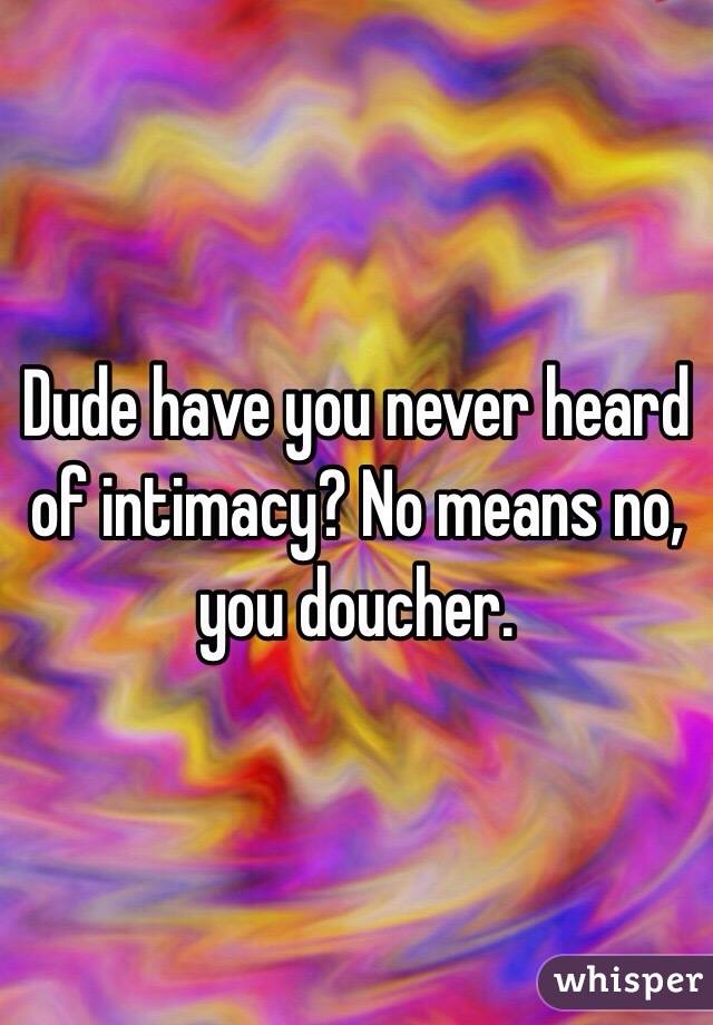 Dude have you never heard of intimacy? No means no, you doucher. 