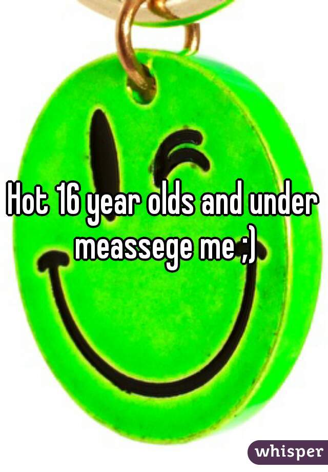 Hot 16 year olds and under meassege me ;)