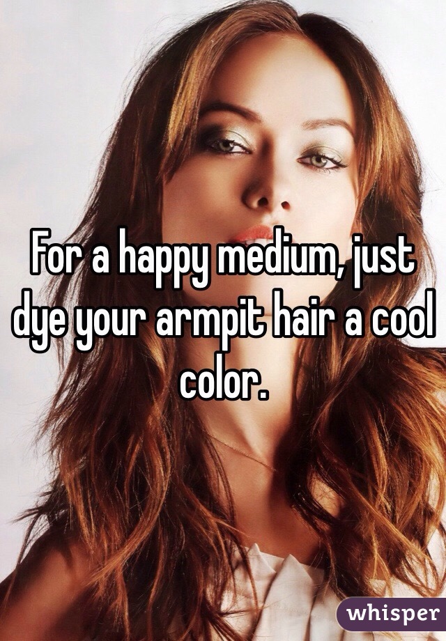 For a happy medium, just dye your armpit hair a cool color. 