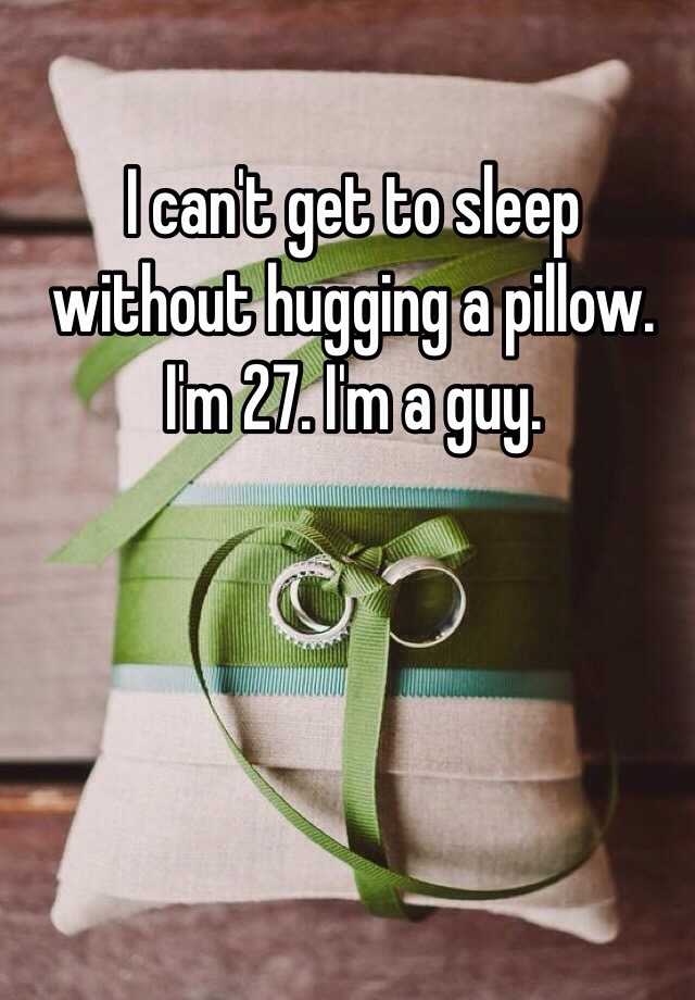 i-can-t-get-to-sleep-without-hugging-a-pillow-i-m-27-i-m-a-guy