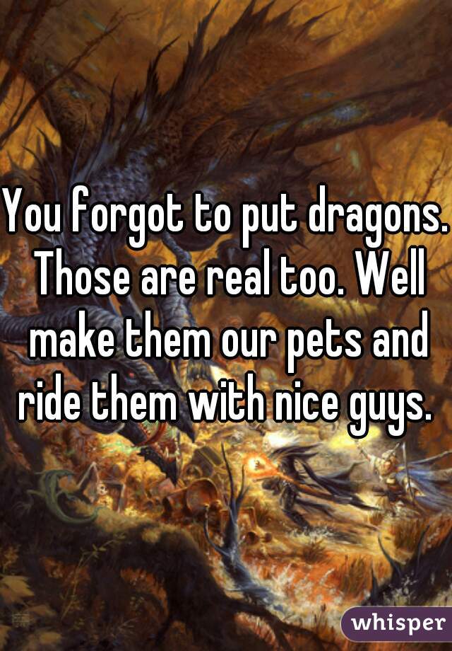 you-forgot-to-put-dragons-those-are-real-too-well-make-them-our-pets