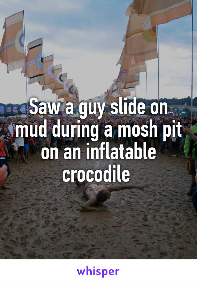 Saw a guy slide on mud during a mosh pit on an inflatable crocodile 
