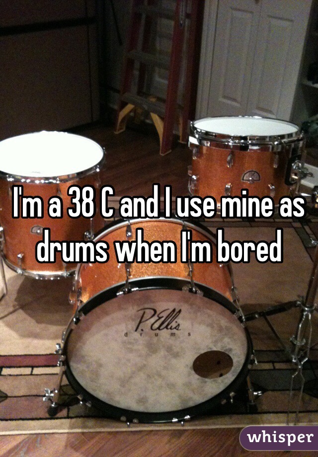 I'm a 38 C and I use mine as drums when I'm bored