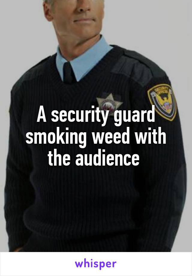A security guard smoking weed with the audience 
