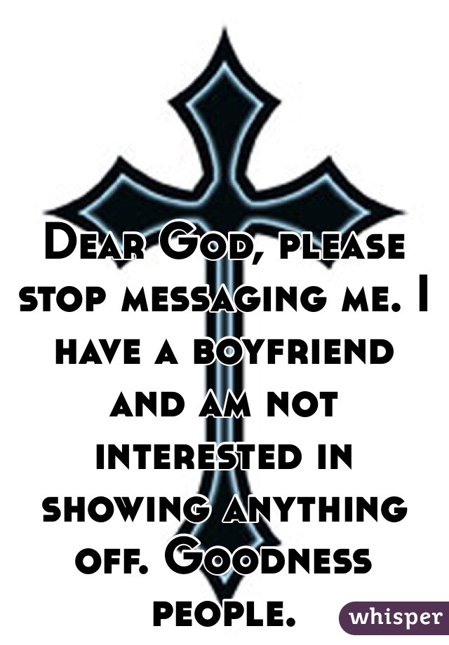 Dear God, please stop messaging me. I have a boyfriend and am not interested in showing anything off. Goodness people. 