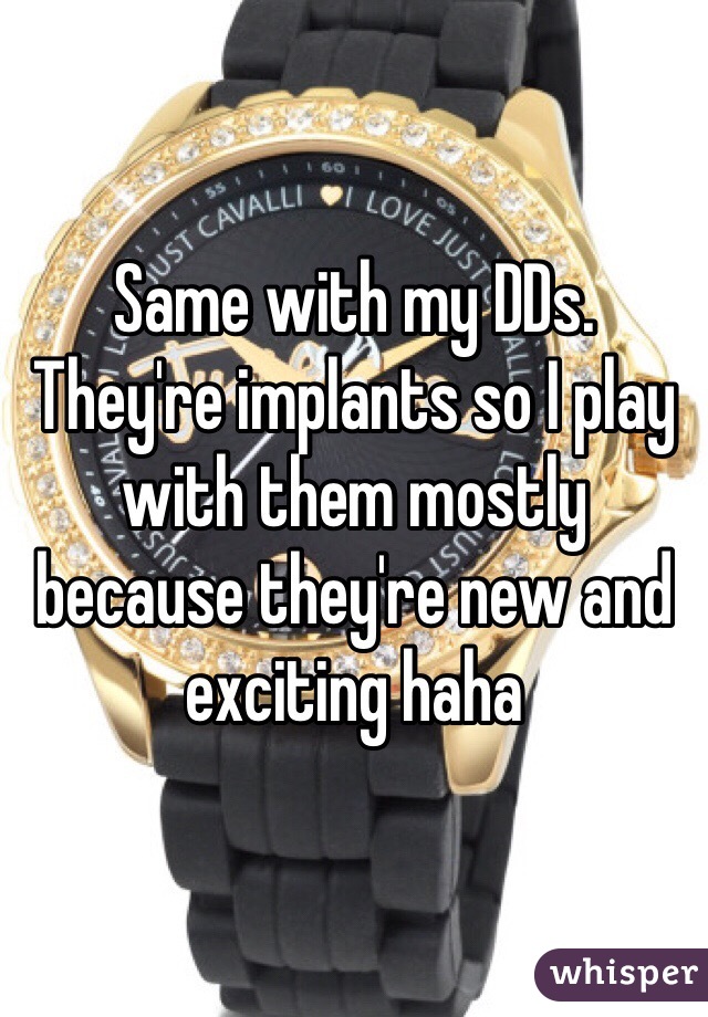 Same with my DDs. They're implants so I play with them mostly because they're new and exciting haha