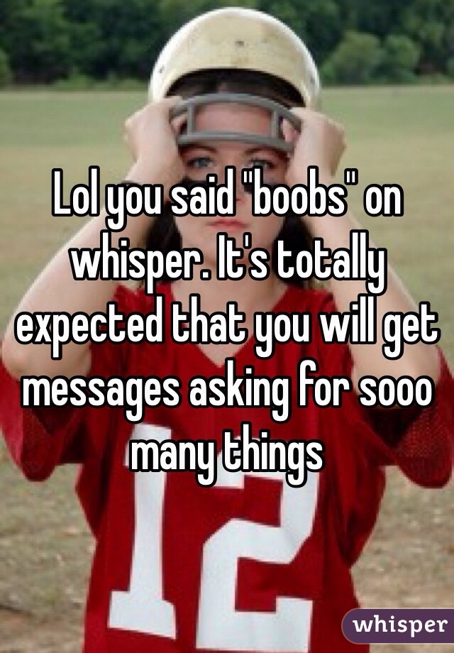 Lol you said "boobs" on whisper. It's totally expected that you will get messages asking for sooo many things 