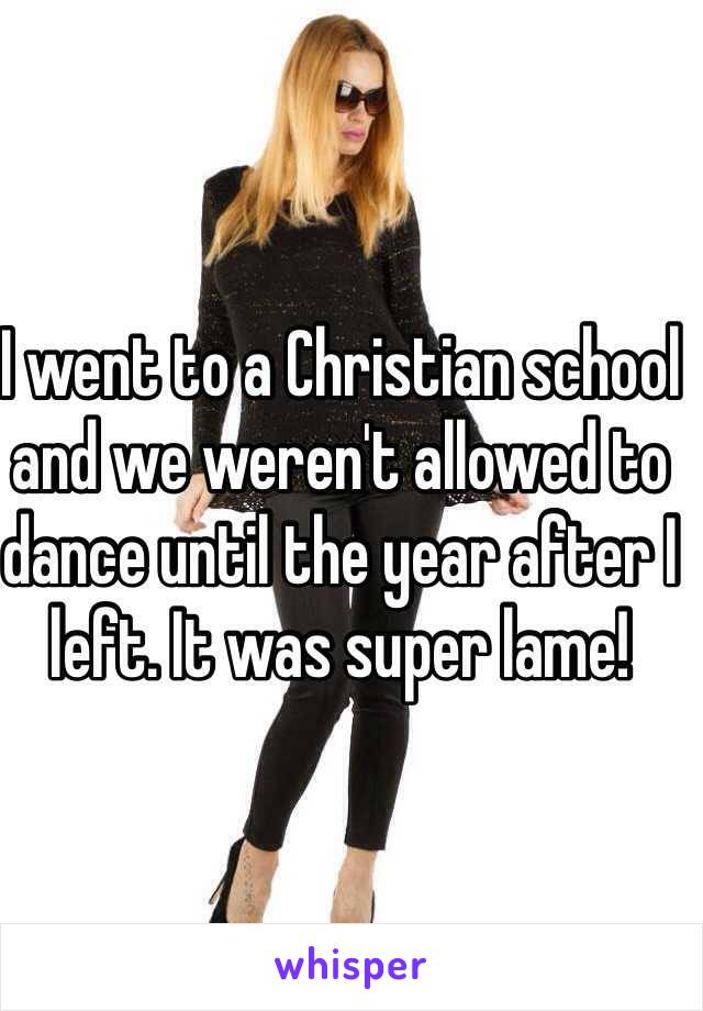 I went to a Christian school and we weren't allowed to dance until the year after I left. It was super lame!