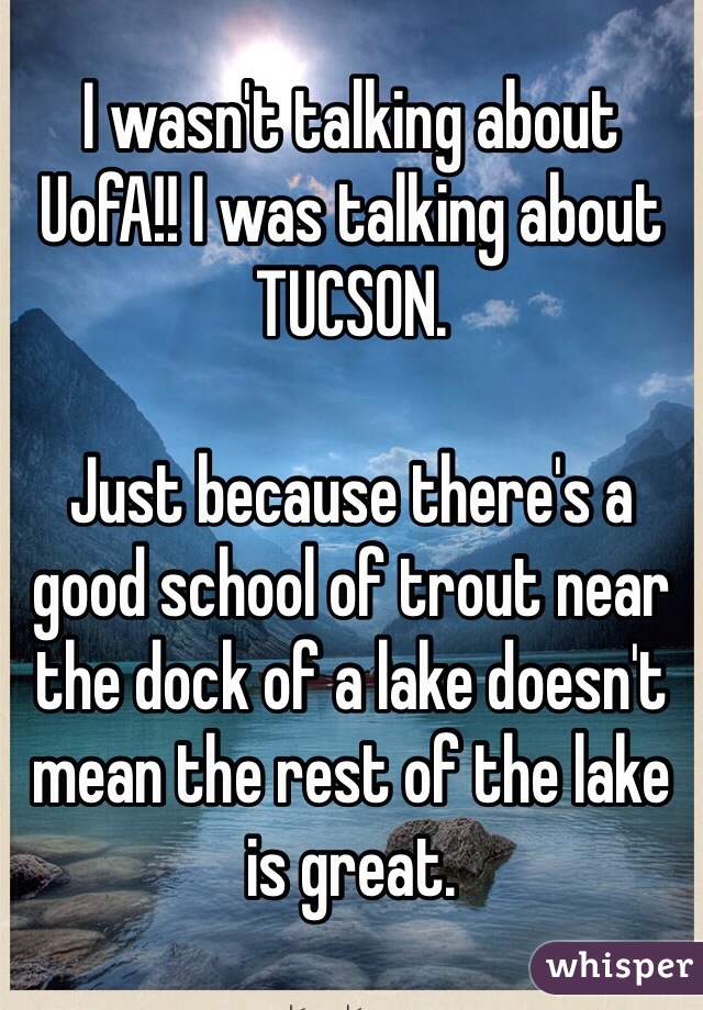 I wasn't talking about UofA!! I was talking about TUCSON.

Just because there's a good school of trout near the dock of a lake doesn't mean the rest of the lake is great.