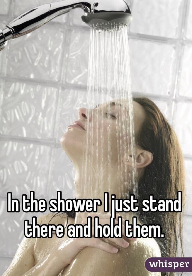 In the shower I just stand there and hold them.