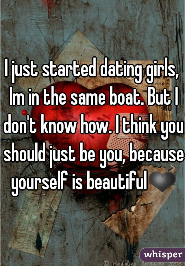 I just started dating girls, Im in the same boat. But I don't know how. I think you should just be you, because yourself is beautiful❤