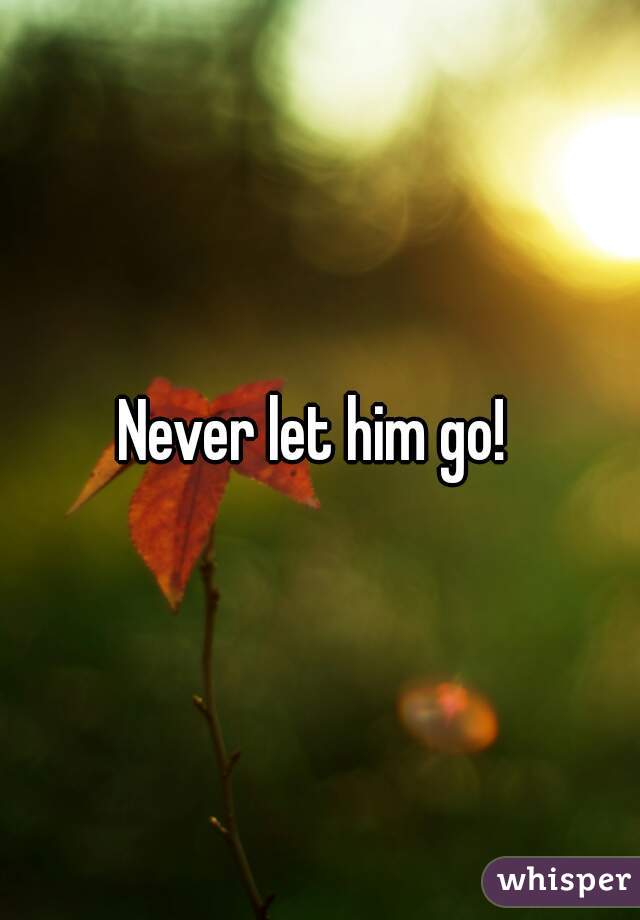 Never let him go! 