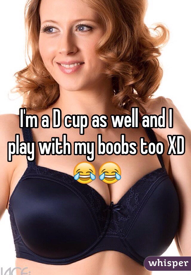 I'm a D cup as well and I play with my boobs too XD 😂😂