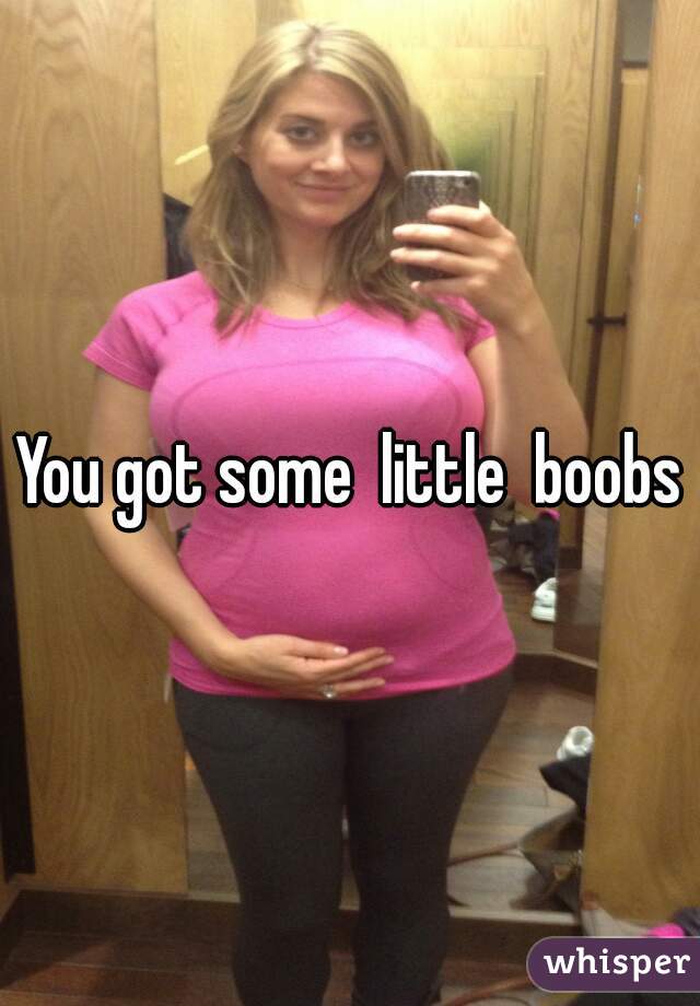 You got some  little  boobs