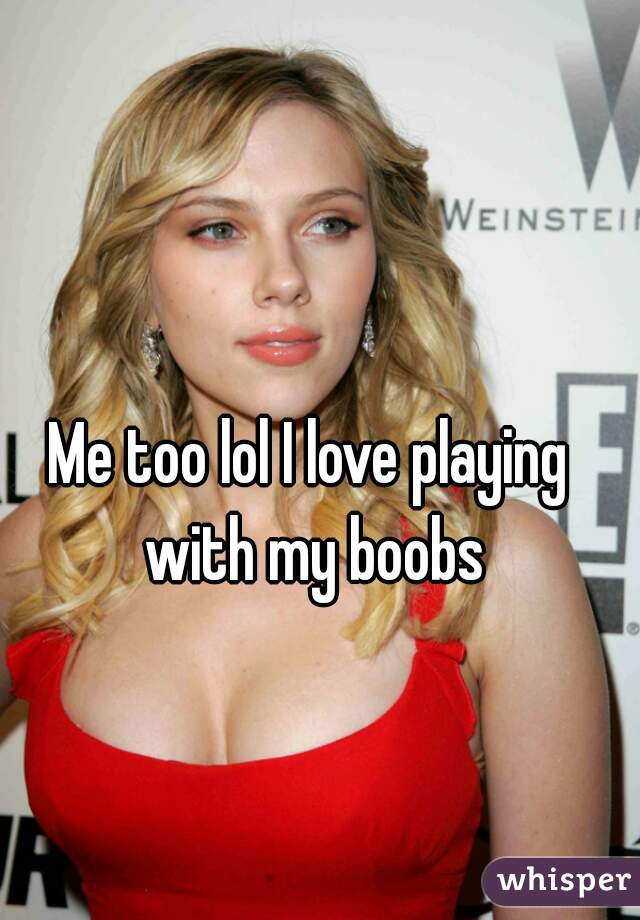 Me too lol I love playing with my boobs