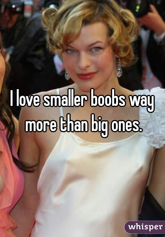 I love smaller boobs way more than big ones.