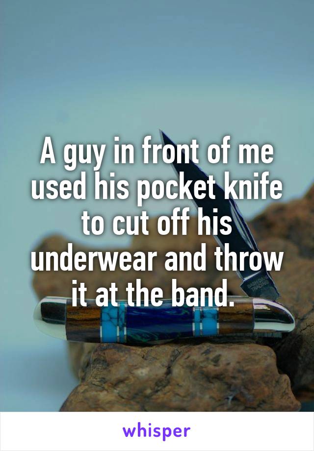 A guy in front of me used his pocket knife to cut off his underwear and throw it at the band. 