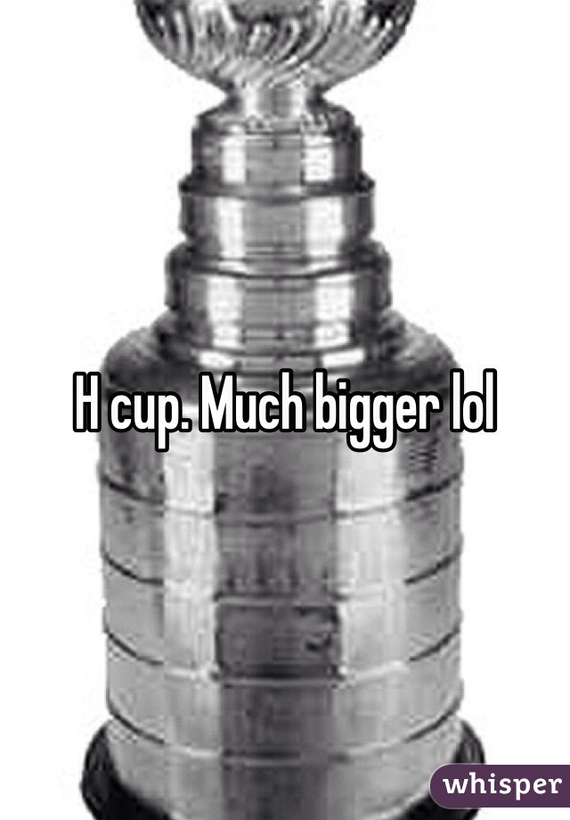 H cup. Much bigger lol