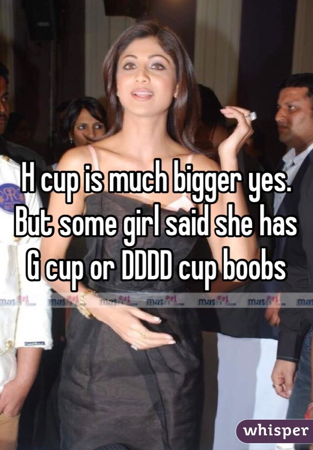 H cup is much bigger yes. But some girl said she has G cup or DDDD cup boobs