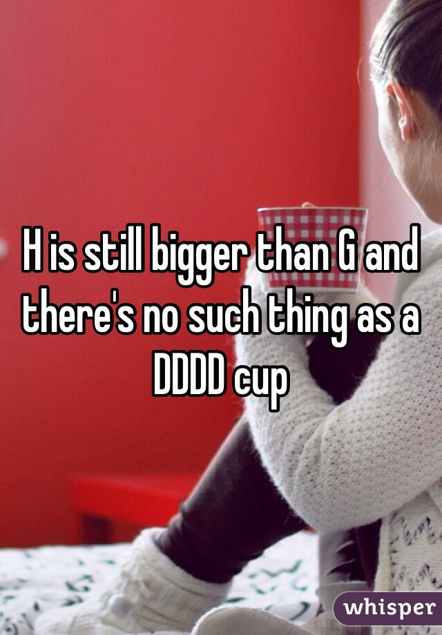 H is still bigger than G and there's no such thing as a DDDD cup 